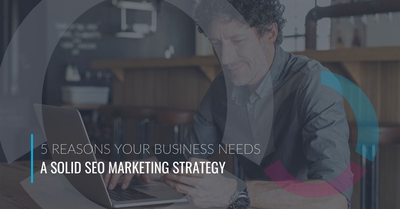 5 Reasons Your Business Needs a Solid SEO Marketing Strategy